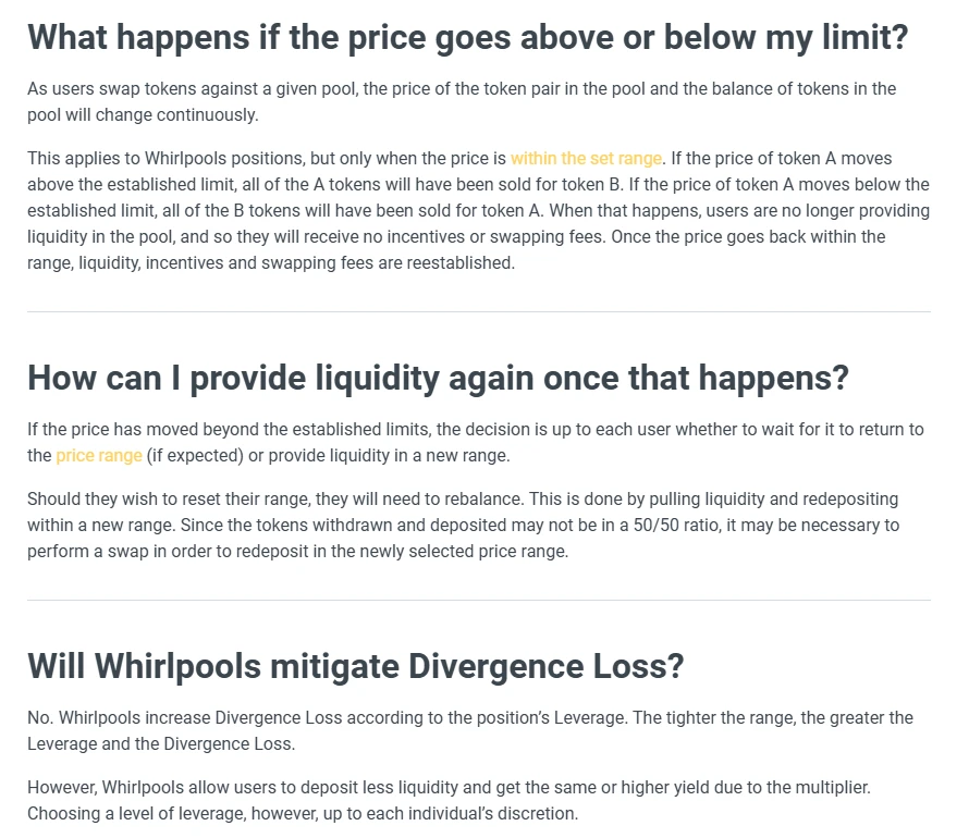 Orca's Whirlpools FAQ. What happens if the price goes above or below my limit: if token A moves above the limit, all of the A tokens will have been sold for token B, and the position earns no fees until the price comes back into range. Will Whirlpools mitigate divergence loss: no, the tighter the range, the greater the leverage and the divergence loss.